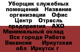 Уборщик служебных помещений › Название организации ­ Офис-Центр › Отрасль предприятия ­ АХО › Минимальный оклад ­ 1 - Все города Работа » Вакансии   . Иркутская обл.,Иркутск г.